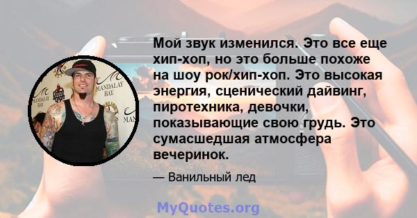 Мой звук изменился. Это все еще хип-хоп, но это больше похоже на шоу рок/хип-хоп. Это высокая энергия, сценический дайвинг, пиротехника, девочки, показывающие свою грудь. Это сумасшедшая атмосфера вечеринок.