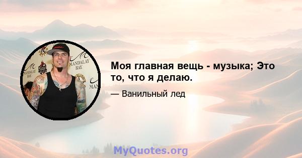 Моя главная вещь - музыка; Это то, что я делаю.