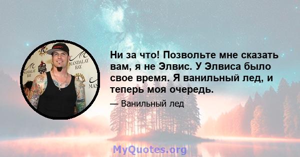 Ни за что! Позвольте мне сказать вам, я не Элвис. У Элвиса было свое время. Я ванильный лед, и теперь моя очередь.