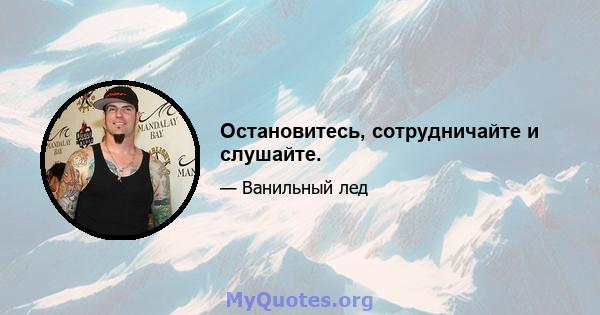 Остановитесь, сотрудничайте и слушайте.