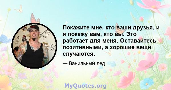 Покажите мне, кто ваши друзья, и я покажу вам, кто вы. Это работает для меня. Оставайтесь позитивными, а хорошие вещи случаются.