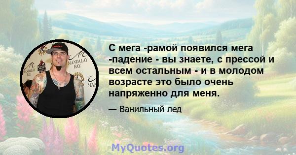 С мега -рамой появился мега -падение - вы знаете, с прессой и всем остальным - и в молодом возрасте это было очень напряженно для меня.