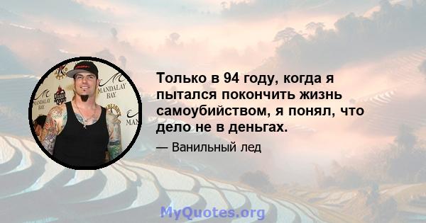 Только в 94 году, когда я пытался покончить жизнь самоубийством, я понял, что дело не в деньгах.