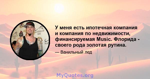 У меня есть ипотечная компания и компания по недвижимости, финансируемая Music. Флорида - своего рода золотая рутина.