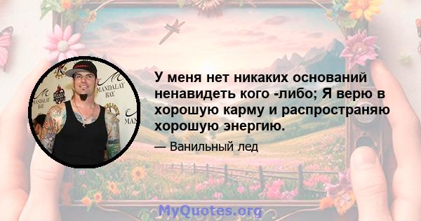 У меня нет никаких оснований ненавидеть кого -либо; Я верю в хорошую карму и распространяю хорошую энергию.