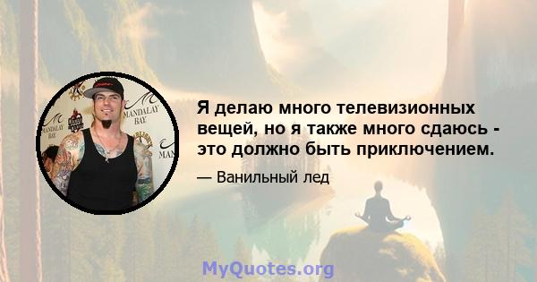 Я делаю много телевизионных вещей, но я также много сдаюсь - это должно быть приключением.