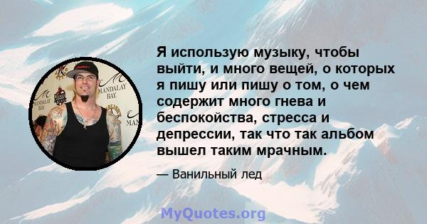 Я использую музыку, чтобы выйти, и много вещей, о которых я пишу или пишу о том, о чем содержит много гнева и беспокойства, стресса и депрессии, так что так альбом вышел таким мрачным.