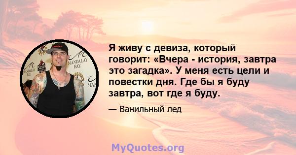 Я живу с девиза, который говорит: «Вчера - история, завтра это загадка». У меня есть цели и повестки дня. Где бы я буду завтра, вот где я буду.