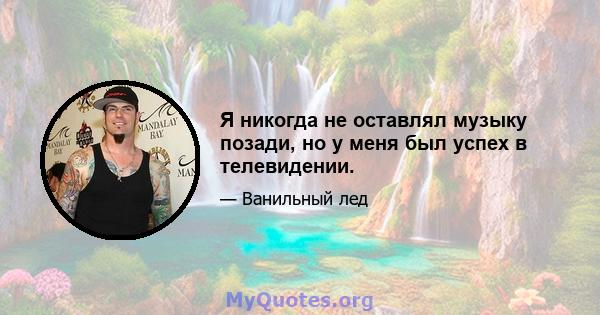 Я никогда не оставлял музыку позади, но у меня был успех в телевидении.