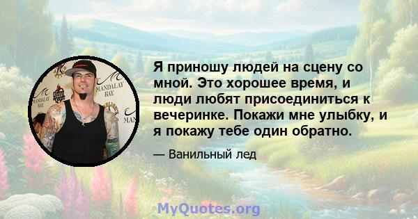 Я приношу людей на сцену со мной. Это хорошее время, и люди любят присоединиться к вечеринке. Покажи мне улыбку, и я покажу тебе один обратно.