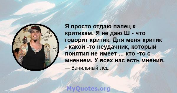 Я просто отдаю палец к критикам. Я не даю Ш - что говорит критик. Для меня критик - какой -то неудачник, который понятия не имеет ... кто -то с мнением. У всех нас есть мнения.