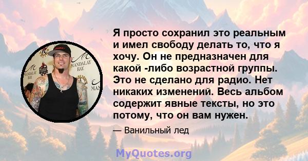 Я просто сохранил это реальным и имел свободу делать то, что я хочу. Он не предназначен для какой -либо возрастной группы. Это не сделано для радио. Нет никаких изменений. Весь альбом содержит явные тексты, но это