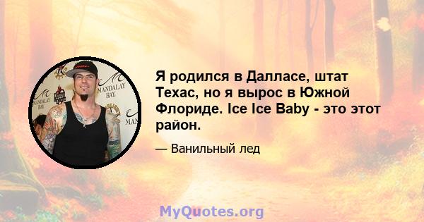 Я родился в Далласе, штат Техас, но я вырос в Южной Флориде. Ice Ice Baby - это этот район.