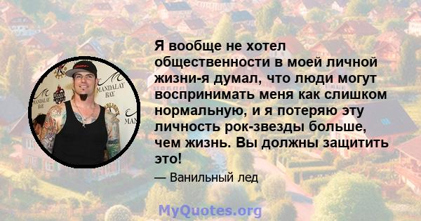 Я вообще не хотел общественности в моей личной жизни-я думал, что люди могут воспринимать меня как слишком нормальную, и я потеряю эту личность рок-звезды больше, чем жизнь. Вы должны защитить это!