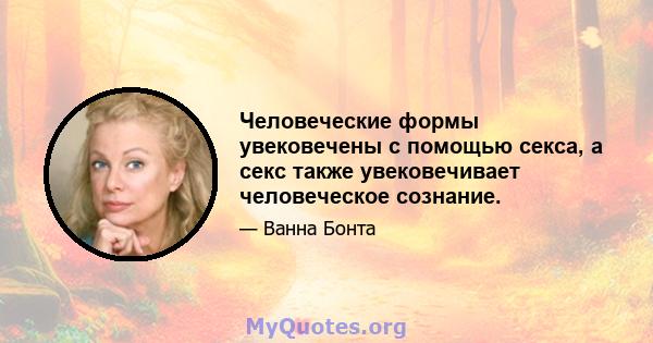 Человеческие формы увековечены с помощью секса, а секс также увековечивает человеческое сознание.