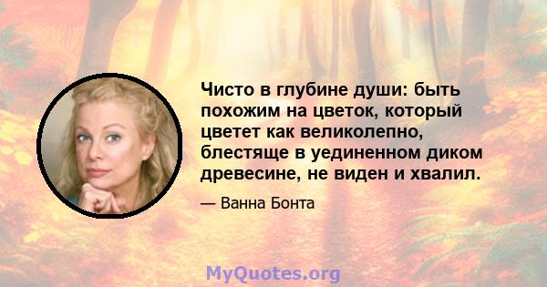 Чисто в глубине души: быть похожим на цветок, который цветет как великолепно, блестяще в уединенном диком древесине, не виден и хвалил.