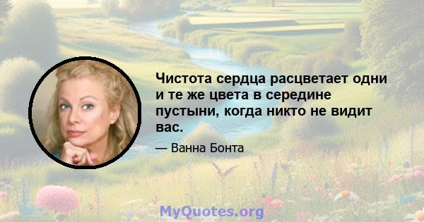 Чистота сердца расцветает одни и те же цвета в середине пустыни, когда никто не видит вас.