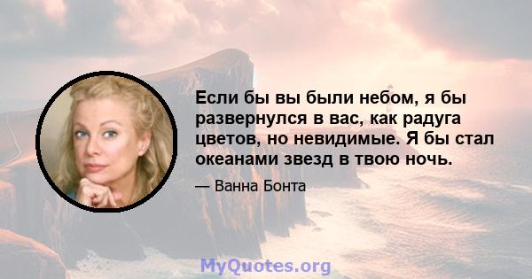 Если бы вы были небом, я бы развернулся в вас, как радуга цветов, но невидимые. Я бы стал океанами звезд в твою ночь.