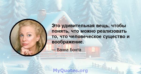 Это удивительная вещь, чтобы понять, что можно реализовать то, что человеческое существо и воображение.