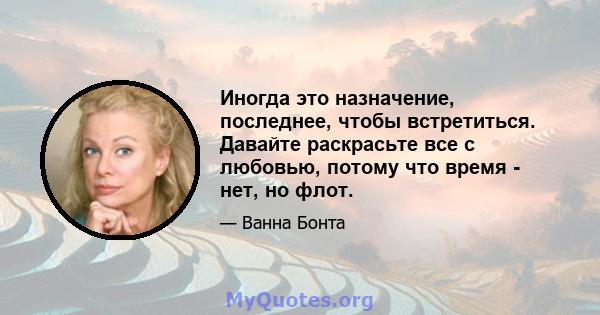 Иногда это назначение, последнее, чтобы встретиться. Давайте раскрасьте все с любовью, потому что время - нет, но флот.