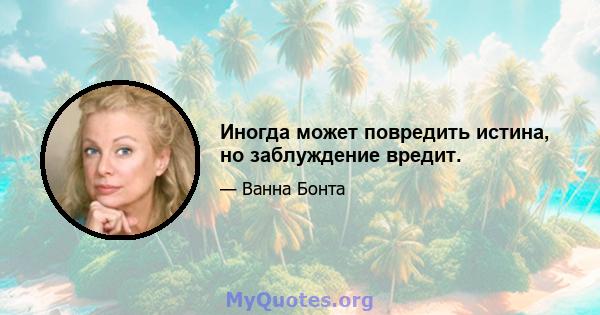 Иногда может повредить истина, но заблуждение вредит.