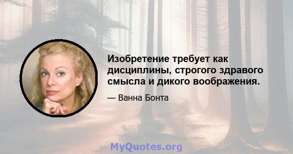 Изобретение требует как дисциплины, строгого здравого смысла и дикого воображения.