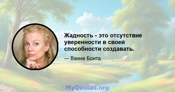 Жадность - это отсутствие уверенности в своей способности создавать.