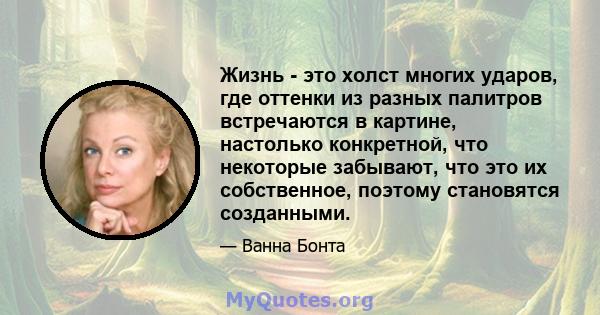 Жизнь - это холст многих ударов, где оттенки из разных палитров встречаются в картине, настолько конкретной, что некоторые забывают, что это их собственное, поэтому становятся созданными.