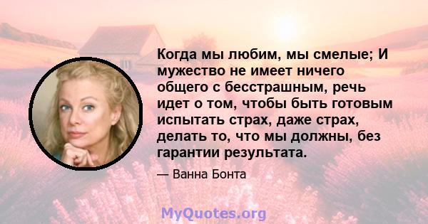 Когда мы любим, мы смелые; И мужество не имеет ничего общего с бесстрашным, речь идет о том, чтобы быть готовым испытать страх, даже страх, делать то, что мы должны, без гарантии результата.