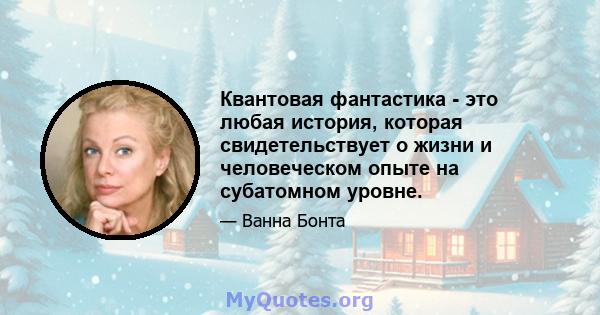 Квантовая фантастика - это любая история, которая свидетельствует о жизни и человеческом опыте на субатомном уровне.