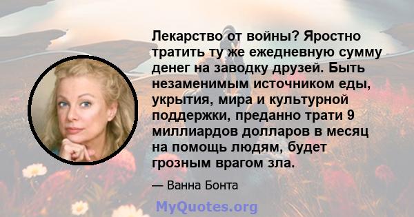 Лекарство от войны? Яростно тратить ту же ежедневную сумму денег на заводку друзей. Быть незаменимым источником еды, укрытия, мира и культурной поддержки, преданно трати 9 миллиардов долларов в месяц на помощь людям,