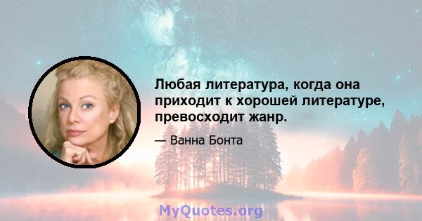 Любая литература, когда она приходит к хорошей литературе, превосходит жанр.