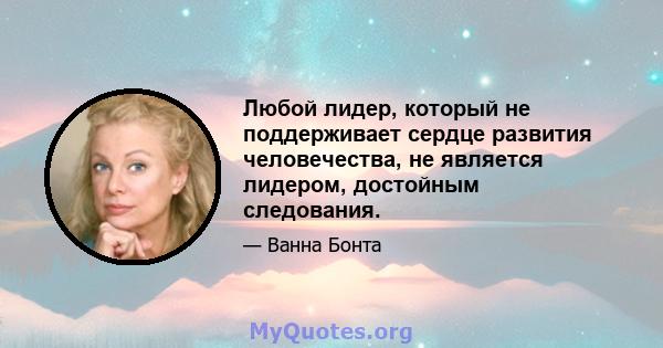 Любой лидер, который не поддерживает сердце развития человечества, не является лидером, достойным следования.