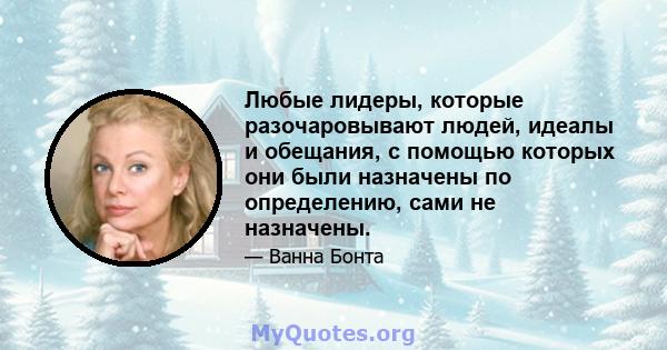 Любые лидеры, которые разочаровывают людей, идеалы и обещания, с помощью которых они были назначены по определению, сами не назначены.