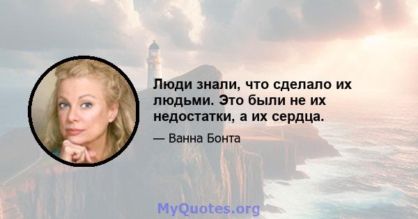 Люди знали, что сделало их людьми. Это были не их недостатки, а их сердца.