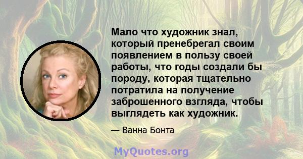 Мало что художник знал, который пренебрегал своим появлением в пользу своей работы, что годы создали бы породу, которая тщательно потратила на получение заброшенного взгляда, чтобы выглядеть как художник.