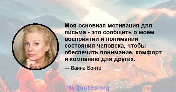 Моя основная мотивация для письма - это сообщить о моем восприятии и понимании состояния человека, чтобы обеспечить понимание, комфорт и компанию для других.