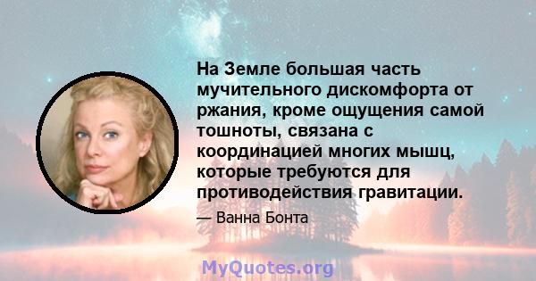 На Земле большая часть мучительного дискомфорта от ржания, кроме ощущения самой тошноты, связана с координацией многих мышц, которые требуются для противодействия гравитации.