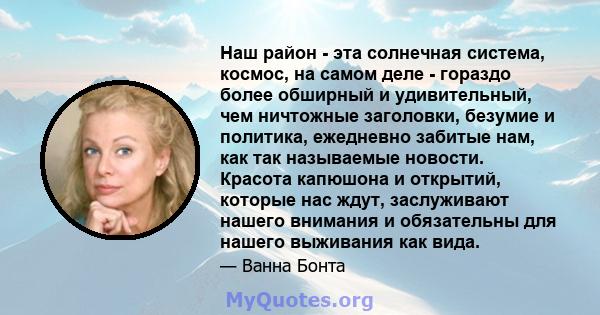 Наш район - эта солнечная система, космос, на самом деле - гораздо более обширный и удивительный, чем ничтожные заголовки, безумие и политика, ежедневно забитые нам, как так называемые новости. Красота капюшона и