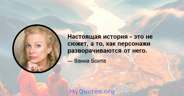 Настоящая история - это не сюжет, а то, как персонажи разворачиваются от него.