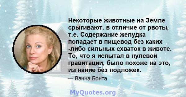 Некоторые животные на Земле срыгивают, в отличие от рвоты, т.е. Содержание желудка попадает в пищевод без каких -либо сильных схваток в животе. То, что я испытал в нулевой гравитации, было похоже на это, изгнание без