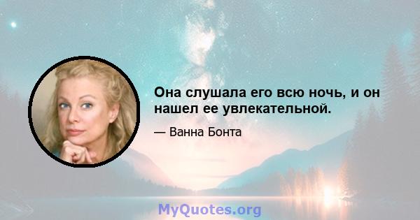 Она слушала его всю ночь, и он нашел ее увлекательной.