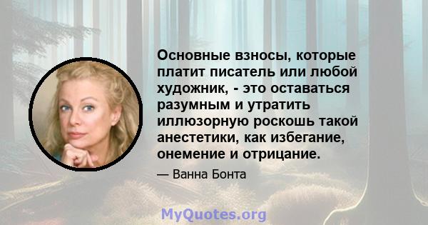 Основные взносы, которые платит писатель или любой художник, - это оставаться разумным и утратить иллюзорную роскошь такой анестетики, как избегание, онемение и отрицание.