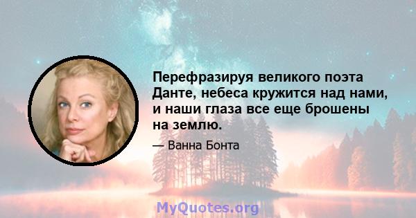 Перефразируя великого поэта Данте, небеса кружится над нами, и наши глаза все еще брошены на землю.