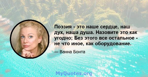 Поэзия - это наше сердце, наш дух, наша душа. Назовите это как угодно; Без этого все остальное - не что иное, как оборудование.