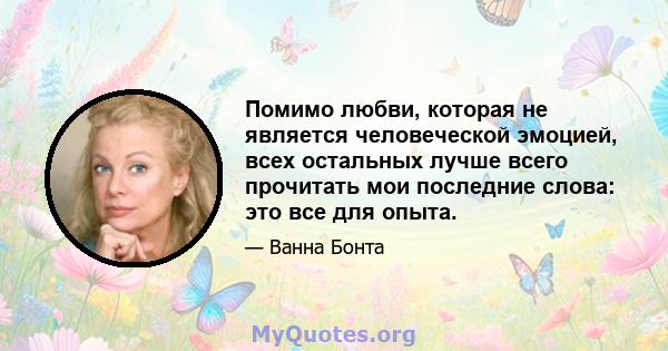 Помимо любви, которая не является человеческой эмоцией, всех остальных лучше всего прочитать мои последние слова: это все для опыта.