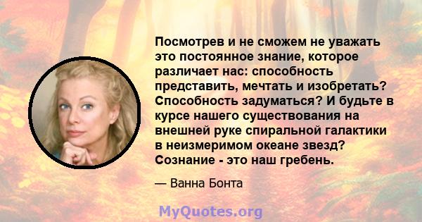 Посмотрев и не сможем не уважать это постоянное знание, которое различает нас: способность представить, мечтать и изобретать? Способность задуматься? И будьте в курсе нашего существования на внешней руке спиральной