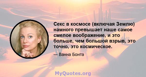 Секс в космосе (включая Землю) намного превышает наше самое смелое воображение, и это больше, чем большой взрыв, это точно, это космическое.