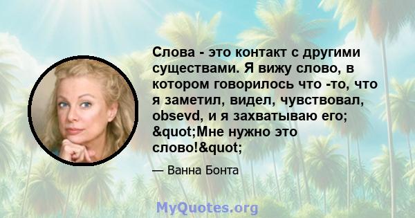 Слова - это контакт с другими существами. Я вижу слово, в котором говорилось что -то, что я заметил, видел, чувствовал, obsevd, и я захватываю его; "Мне нужно это слово!"