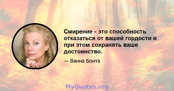 Смирение - это способность отказаться от вашей гордости и при этом сохранять ваше достоинство.